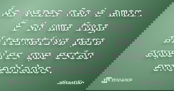 Às vezes não é amor. É só uma fuga alternativa para aqueles que estão entediados.... Frase de abraatiko.