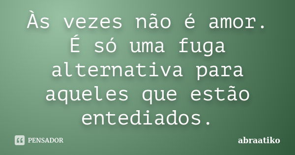 Às vezes não é amor. É só uma fuga alternativa para aqueles que estão entediados.... Frase de abraatiko.