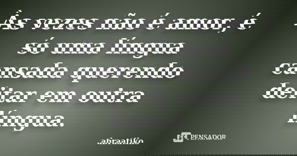 Às vezes não é amor, é só uma língua cansada querendo deitar em outra língua.... Frase de abraatiko.