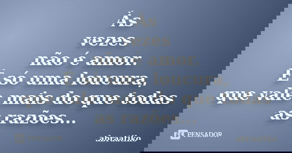 Às vezes não é amor. É só uma loucura, que vale mais do que todas as razões...... Frase de abraatiko.