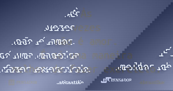Às vezes não é amor. É só uma maneira melhor de fazer exercício.... Frase de abraatiko.