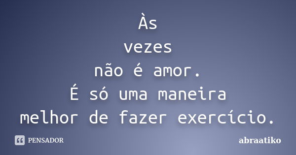 Às vezes não é amor. É só uma maneira melhor de fazer exercício.... Frase de abraatiko.