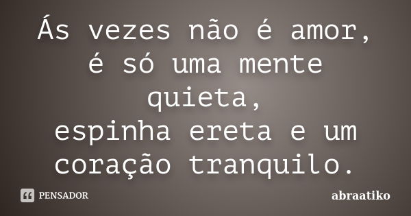 Ás vezes não é amor, é só uma mente quieta, espinha ereta e um coração tranquilo.... Frase de abraatiko.