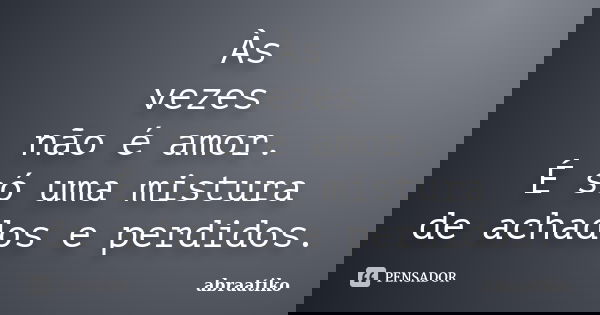 Às vezes não é amor. É só uma mistura de achados e perdidos.... Frase de abraatiko.