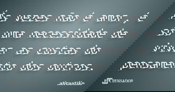 Ás vezes não é amor, é só uma necessidade de viver as custas do pensamento dos outros.... Frase de abraatiko.