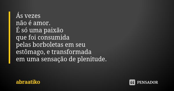 Ás vezes não é amor. É só uma paixão que foi consumida pelas borboletas em seu estômago, e transformada em uma sensação de plenitude.... Frase de abraatiko.