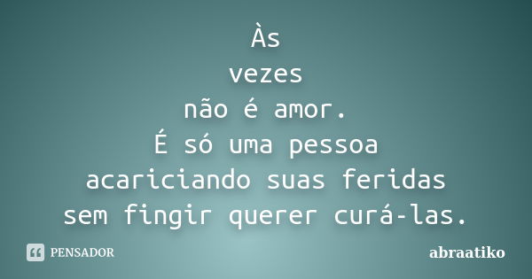 Às vezes não é amor. É só uma pessoa acariciando suas feridas sem fingir querer curá-las.... Frase de abraatiko.