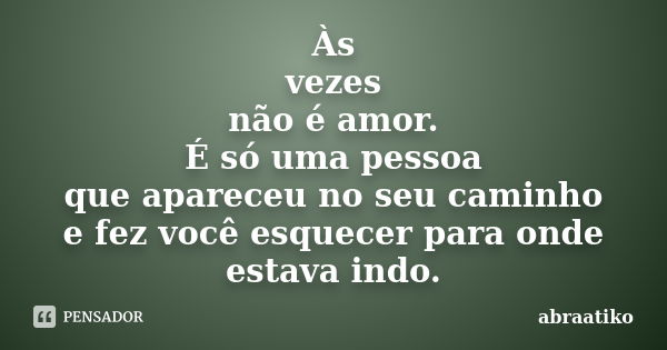 Às vezes não é amor. É só uma pessoa que apareceu no seu caminho e fez você esquecer para onde estava indo.... Frase de abraatiko.