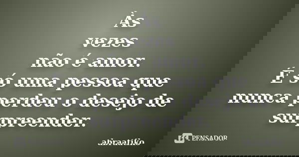 Às vezes não é amor. É só uma pessoa que nunca perdeu o desejo de surpreender.... Frase de abraatiko.