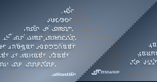 Às vezes não é amor. É só uma poesia, que chega sorrindo quando o mundo todo te virou as costas.... Frase de abraatiko.