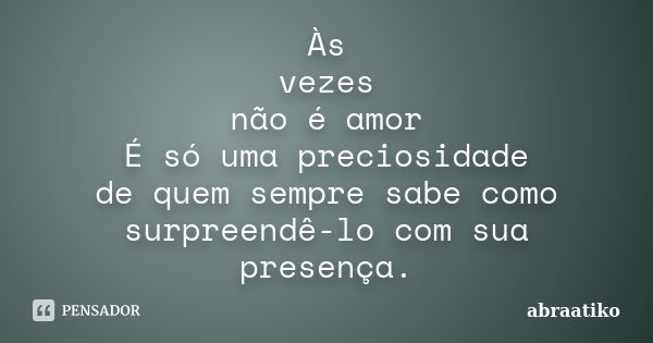 Às vezes não é amor É só uma preciosidade de quem sempre sabe como surpreendê-lo com sua presença.... Frase de abraatiko.