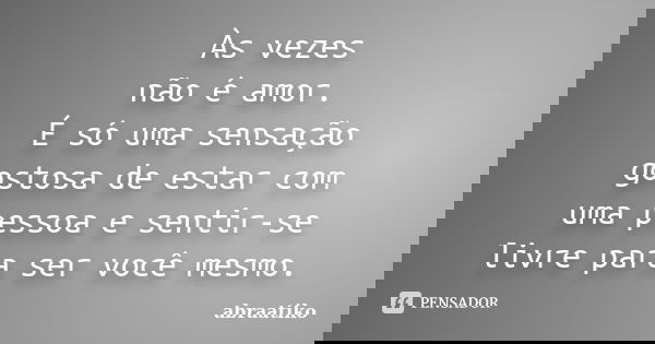 Às vezes não é amor. É só uma sensação gostosa de estar com uma pessoa e sentir-se livre para ser você mesmo.... Frase de abraatiko.