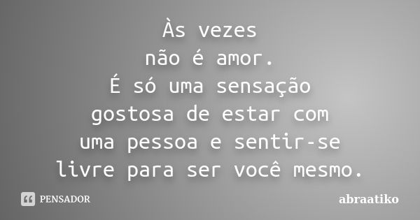 Às vezes não é amor. É só uma sensação gostosa de estar com uma pessoa e sentir-se livre para ser você mesmo.... Frase de abraatiko.