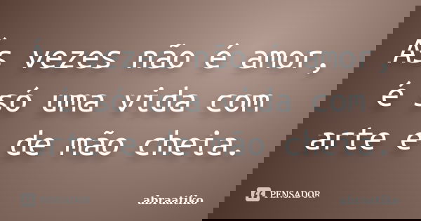 Ás vezes não é amor, é só uma vida com arte e de mão cheia.... Frase de abraatiko.