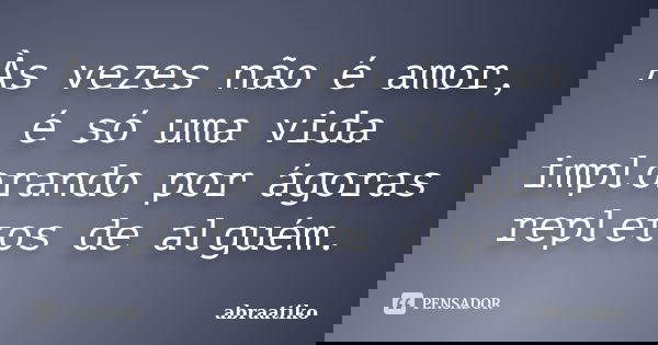 Às vezes não é amor, é só uma vida implorando por ágoras repletos de alguém.... Frase de abraatiko.