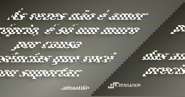 Ás vezes não é amor próprio, é só um muro por causa das ausências que você precisou suportar.... Frase de abraatiko.