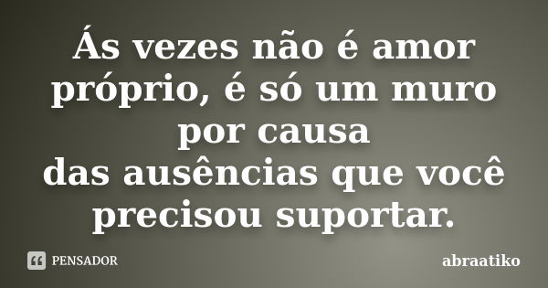 Ás vezes não é amor próprio, é só um muro por causa das ausências que você precisou suportar.... Frase de abraatiko.