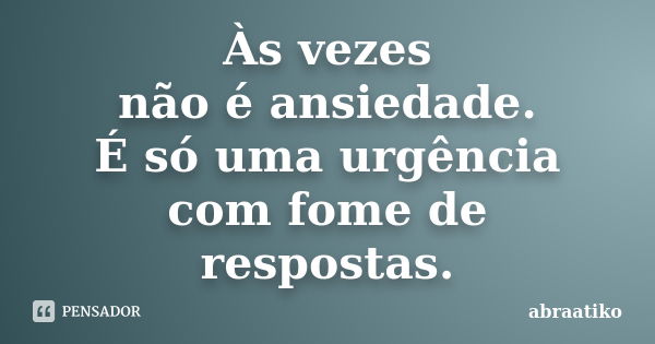 Às vezes não é ansiedade. É só uma urgência com fome de respostas.... Frase de abraatiko.