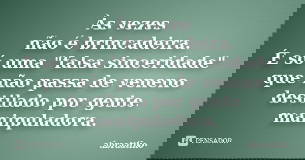 Às vezes não é brincadeira. É só uma "falsa sinceridade" que não passa de veneno destilado por gente manipuladora.... Frase de abraatiko.