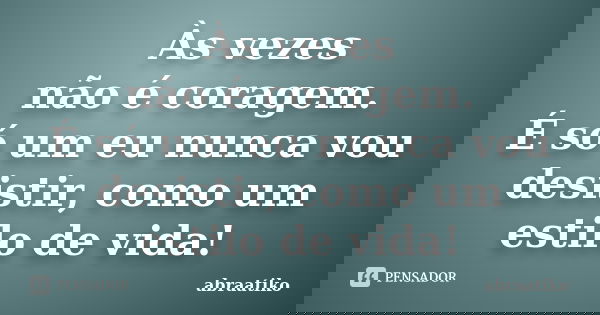 Às vezes não é coragem. É só um eu nunca vou desistir, como um estilo de vida!... Frase de abraatiko.