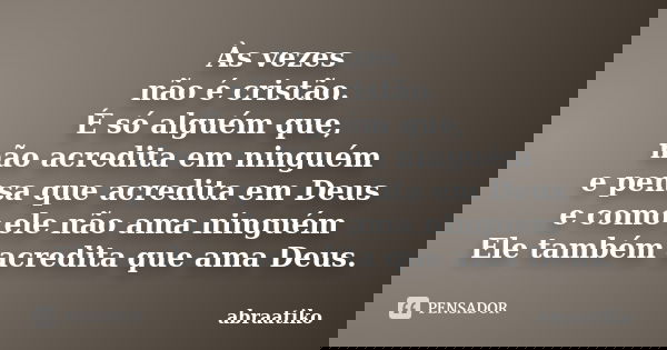Às vezes não é cristão. É só alguém que, não acredita em ninguém e pensa que acredita em Deus e como ele não ama ninguém Ele também acredita que ama Deus.... Frase de abraatiko.