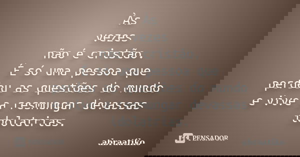 Às vezes não é cristão. É só uma pessoa que perdeu as questões do mundo e vive a resmungar devassas idolatrias.... Frase de abraatiko.