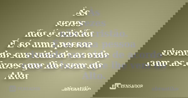 Às vezes não é cristão. É só uma pessoa vivendo sua vida de acordo com as luzes que lhe vem do Alto.... Frase de abraatiko.
