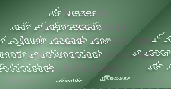 Às vezes não é depressão. É só alguém casada com o casamento e divorciada da felicidade.... Frase de abraatiko.