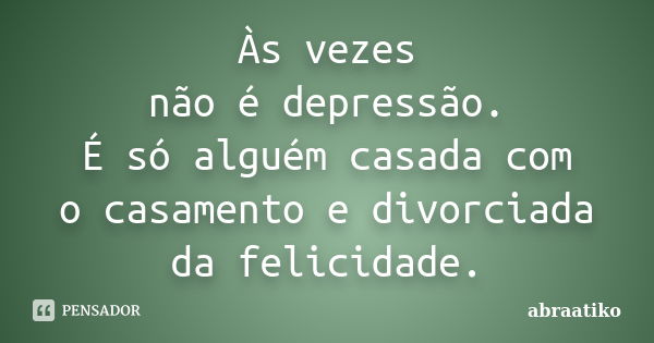 Às vezes não é depressão. É só alguém casada com o casamento e divorciada da felicidade.... Frase de abraatiko.