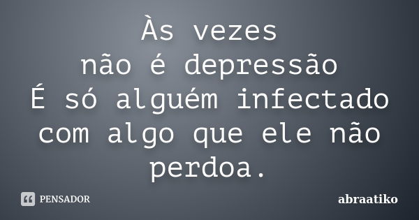 Às vezes não é depressão É só alguém infectado com algo que ele não perdoa.... Frase de abraatiko.