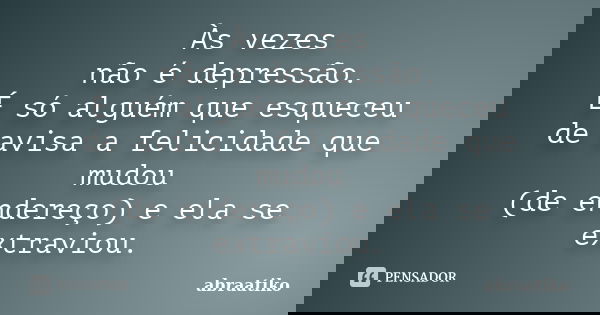 Às vezes não é depressão. É só alguém que esqueceu de avisa a felicidade que mudou (de endereço) e ela se extraviou.... Frase de abraatiko.