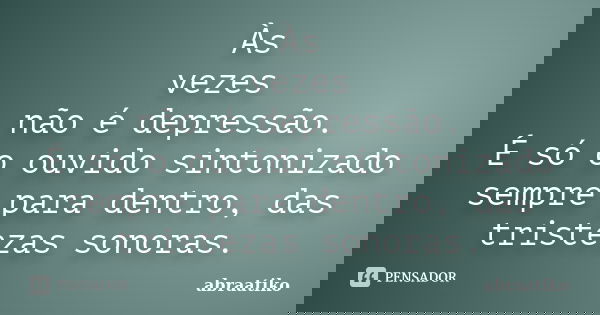 Às vezes não é depressão. É só o ouvido sintonizado sempre para dentro, das tristezas sonoras.... Frase de abraatiko.