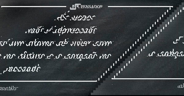 Ás vezes não é depressão. É só um drama de viver com a cabeça no futuro e o coração no passado.... Frase de abraatiko.
