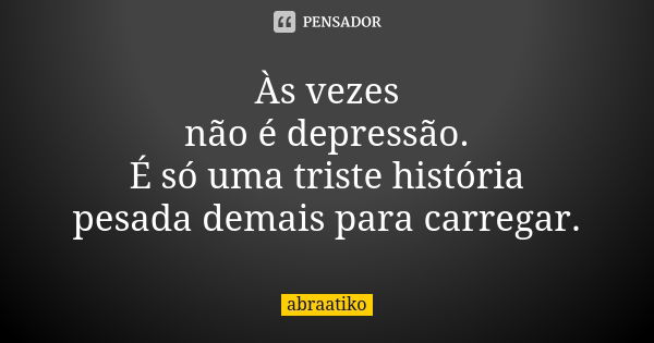 Às vezes não é depressão. É só uma triste história pesada demais para carregar.... Frase de abraatiko.