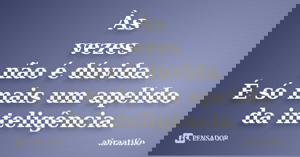 Às vezes não é dúvida. É só mais um apelido da inteligência.... Frase de abraatiko.