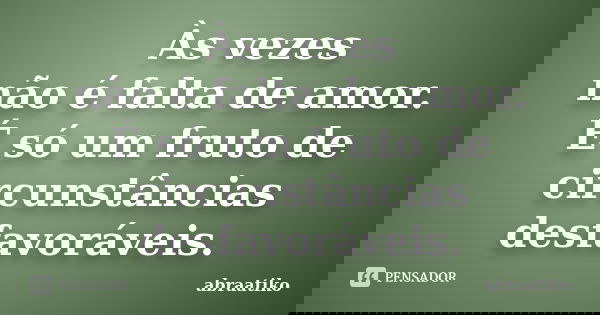 Às vezes não é falta de amor. É só um fruto de circunstâncias desfavoráveis.... Frase de abraatiko.