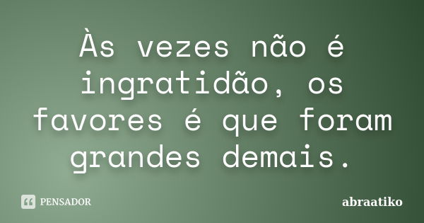 Às vezes não é ingratidão, os favores é que foram grandes demais.... Frase de abraatiko.