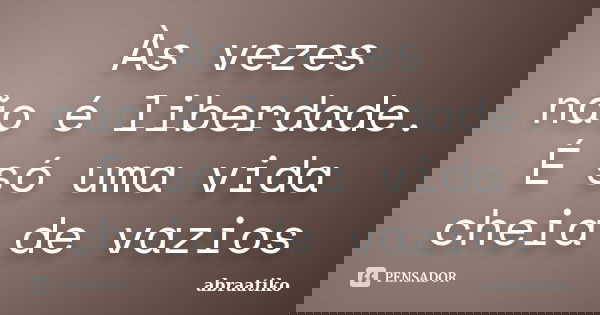 Às vezes não é liberdade. É só uma vida cheia de vazios... Frase de abraatiko.