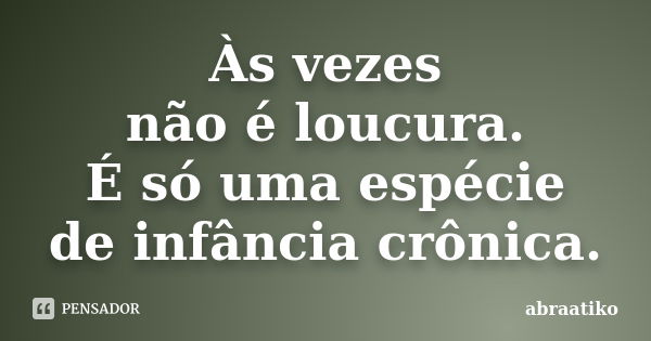 Às vezes não é loucura. É só uma espécie de infância crônica.... Frase de abraatiko.