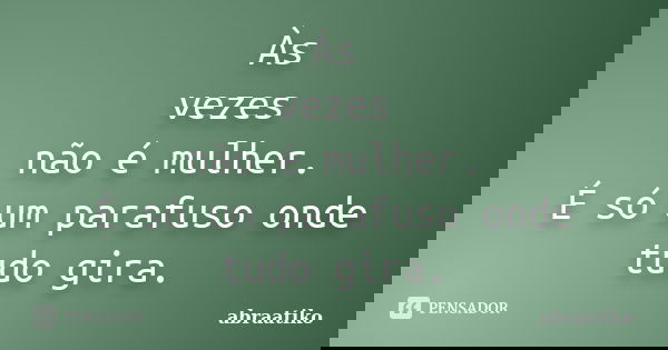 Às vezes não é mulher. É só um parafuso onde tudo gira.... Frase de abraatiko.