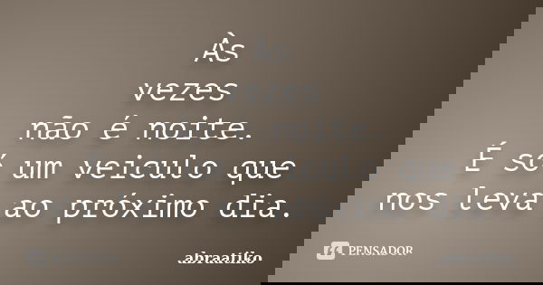 Às vezes não é noite. É só um veiculo que nos leva ao próximo dia.... Frase de abraatiko.