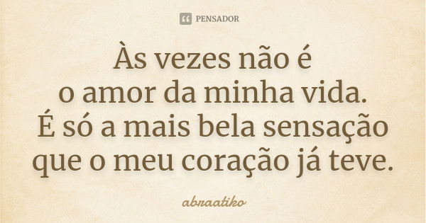 Às vezes não é o amor da minha vida. É só a mais bela sensação que o meu coração já teve.... Frase de abraatiko.