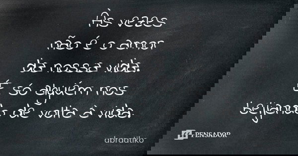 Às vezes não é o amor da nossa vida. É só alguém nos beijando de volta à vida.... Frase de abraatiko.