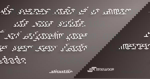 Às vezes não é o amor da sua vida. É só alguém que merece ver seu lado bobo.... Frase de abraatiko.