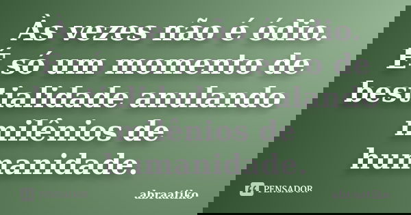 Às vezes não é ódio. É só um momento de bestialidade anulando milênios de humanidade.... Frase de abraatiko.