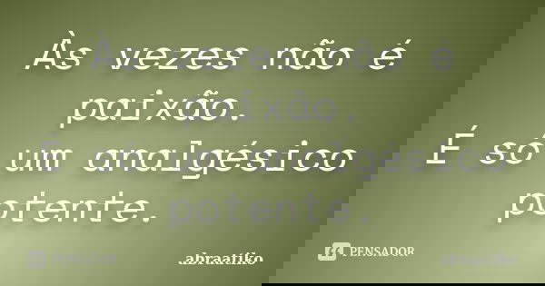Às vezes não é paixão. É só um analgésico potente.... Frase de abraatiko.