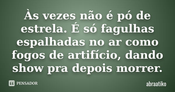 Às vezes não é pó de estrela. É só fagulhas espalhadas no ar como fogos de artifício, dando show pra depois morrer.... Frase de abraatiko.