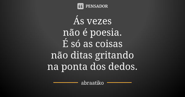 Ás vezes não é poesia. É só as coisas não ditas gritando na ponta dos dedos.... Frase de abraatiko.