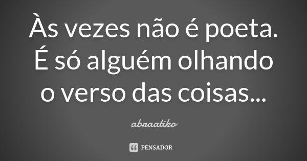 Às vezes não é poeta. É só alguém olhando o verso das coisas...... Frase de abraatiko.