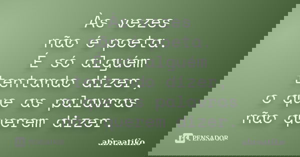 Às vezes não é poeta. É só alguém tentando dizer, o que as palavras não querem dizer.... Frase de abraatiko.